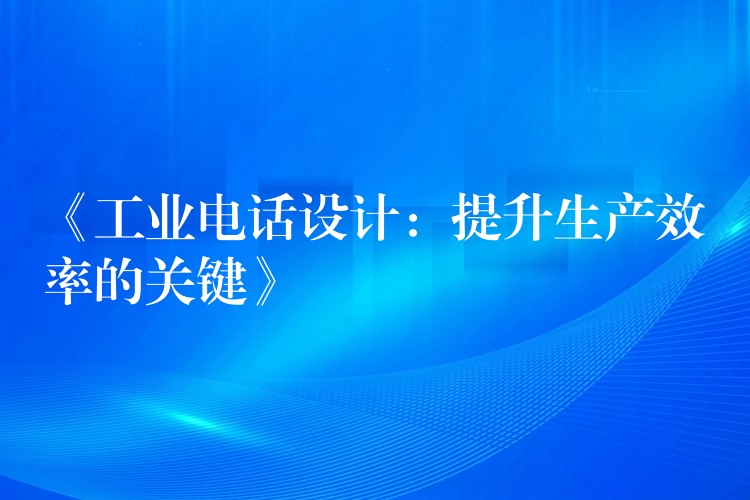  《工业电话设计：提升生产效率的关键》