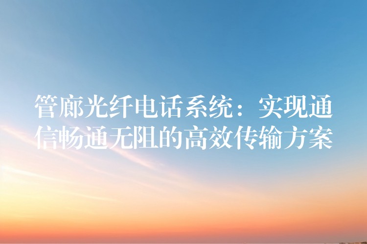 管廊光纤电话系统:实现通信畅通无阻的高效传输方案 管廊光纤电话系统:实现通信畅通无阻的高效传输方案