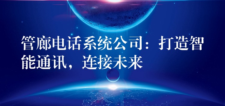管廊电话系统公司:打造智能通讯,连接未来 管廊电话系统公司:打造智能通讯,连接未来