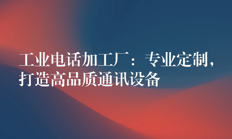 工业电话加工厂:专业定制,打造高品质通讯设备 工业电话加工厂:专业定制,打造高品质通讯设备