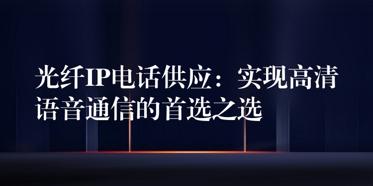  光纤IP电话供应：实现高清语音通信的首选之选