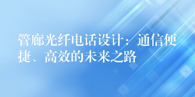  管廊光纤电话设计：通信便捷、高效的未来之路