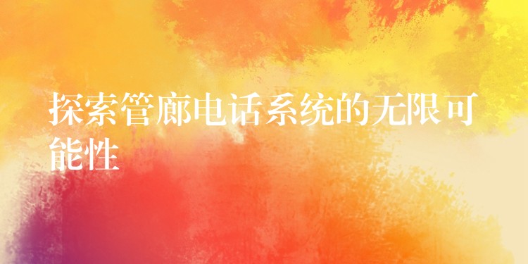探索管廊电话系统的无限可能性 探索管廊电话系统的无限可能性