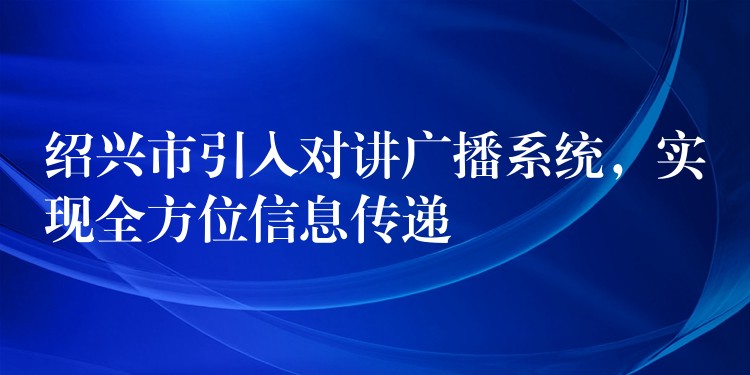 绍兴市引入对讲广播系统,实现全方位信息传递 绍兴市引入对讲广播系统,实现全方位信息传递