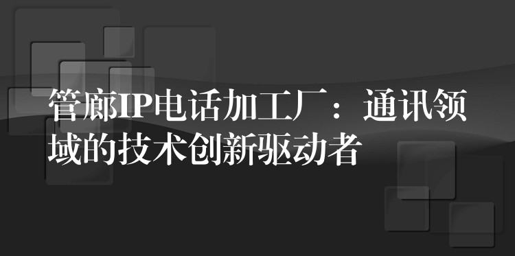 管廊IP电话加工厂:通讯领域的技术创新驱动者 管廊IP电话加工厂:通讯领域的技术创新驱动者