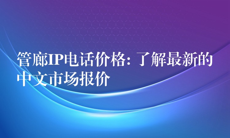  管廊IP电话价格: 了解最新的中文市场报价