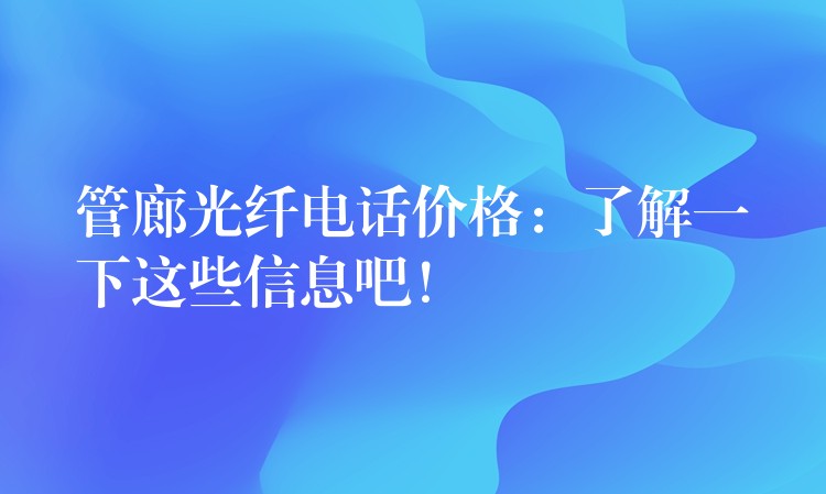 管廊光纤电话价格:了解一下这些信息吧! 管廊光纤电话价格:了解一下这些信息吧!