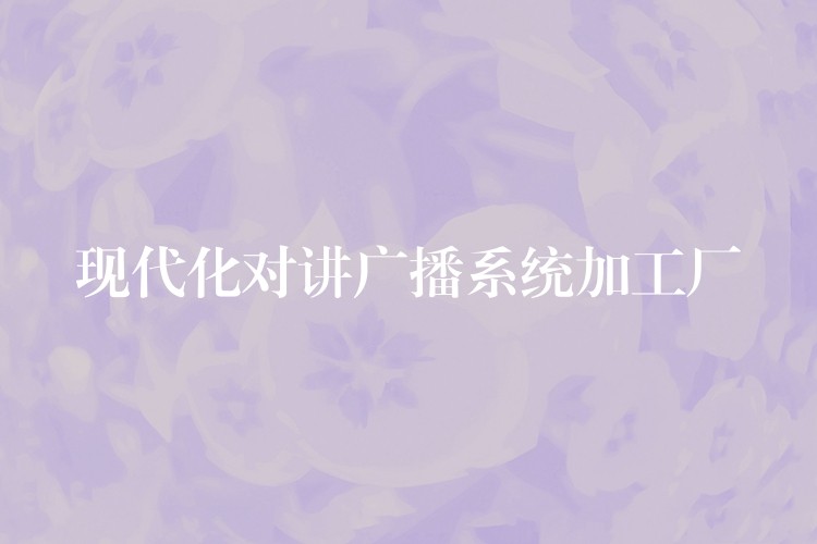 现代化对讲广播系统加工厂 现代化对讲广播系统加工厂