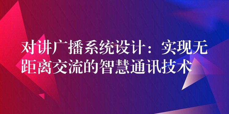  对讲广播系统设计：实现无距离交流的智慧通讯技术