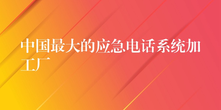  中国最大的应急电话系统加工厂