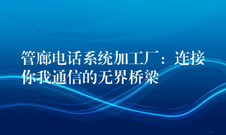  管廊电话系统加工厂：连接你我通信的无界桥梁