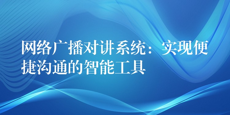 网络广播对讲系统:实现便捷沟通的智能工具 网络广播对讲系统:实现便捷沟通的智能工具