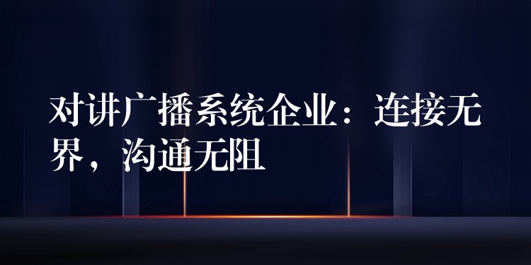 对讲广播系统企业:连接无界,沟通无阻 对讲广播系统企业:连接无界,沟通无阻