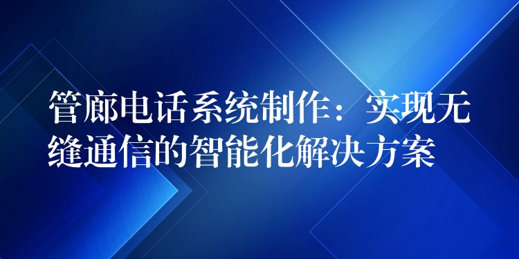 管廊电话系统制作:实现无缝通信的智能化解决方案 管廊电话系统制作:实现无缝通信的智能化解决方案