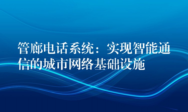  管廊电话系统：实现智能通信的城市网络基础设施