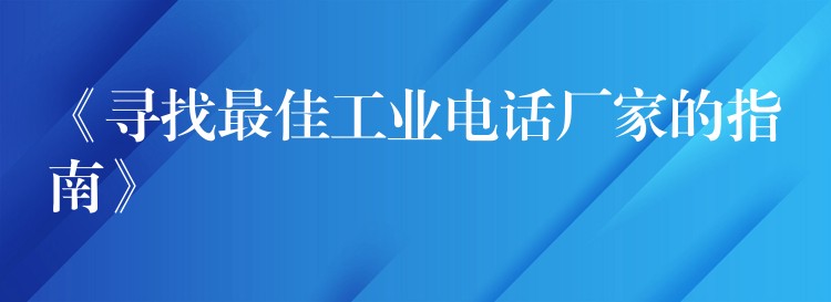  《寻找最佳工业电话厂家的指南》