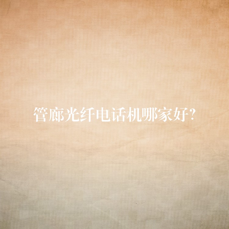 管廊光纤电话机哪家好? 管廊光纤电话机哪家好?