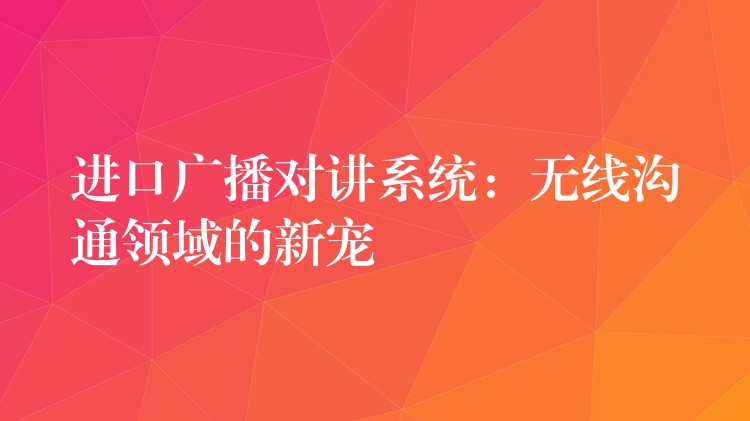  进口广播对讲系统：无线沟通领域的新宠