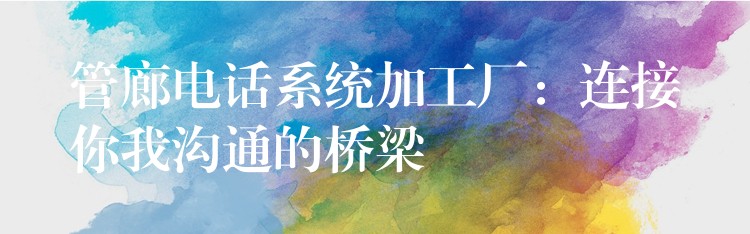  管廊电话系统加工厂：连接你我沟通的桥梁