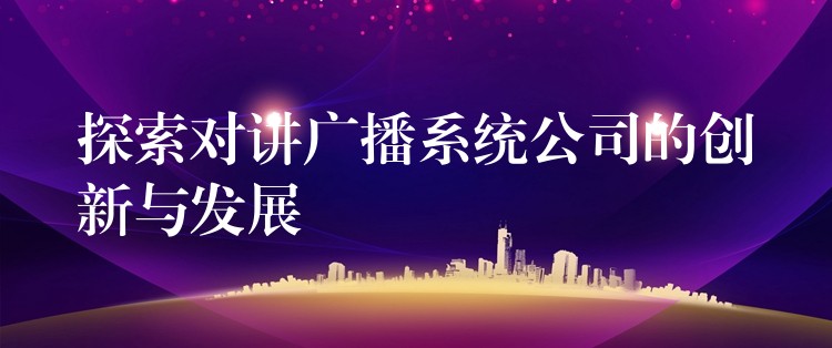 探索对讲广播系统公司的创新与发展 探索对讲广播系统公司的创新与发展