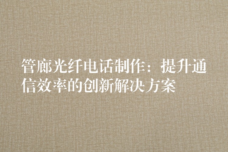 管廊光纤电话制作:提升通信效率的创新解决方案 管廊光纤电话制作:提升通信效率的创新解决方案