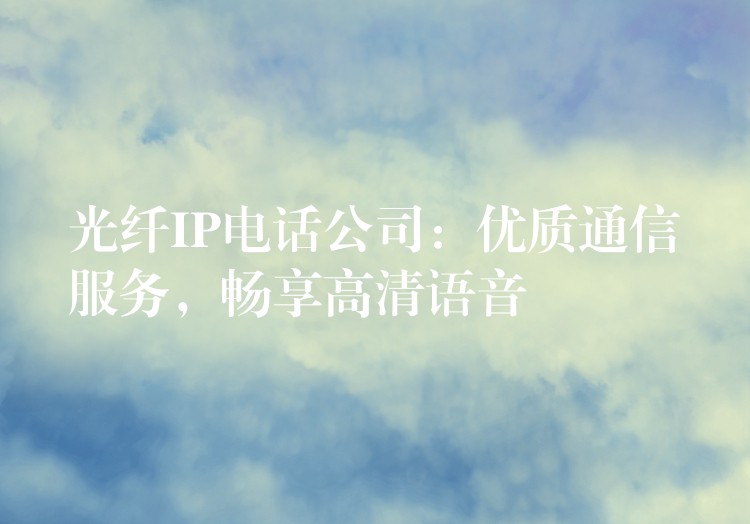 光纤IP电话公司:优质通信服务,畅享高清语音 光纤IP电话公司:优质通信服务,畅享高清语音