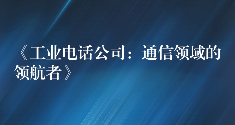  《工业电话公司：通信领域的领航者》