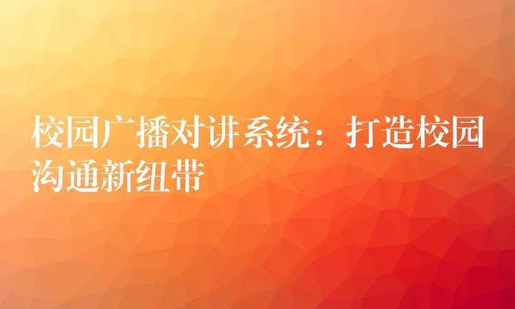 校园广播对讲系统:打造校园沟通新纽带 校园广播对讲系统:打造校园沟通新纽带