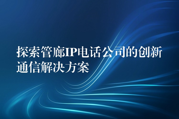 探索管廊IP电话公司的创新通信解决方案 探索管廊IP电话公司的创新通信解决方案