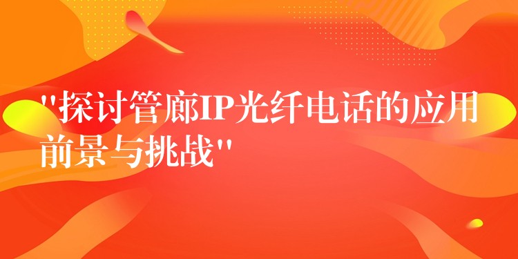  “探讨管廊IP光纤电话的应用前景与挑战”