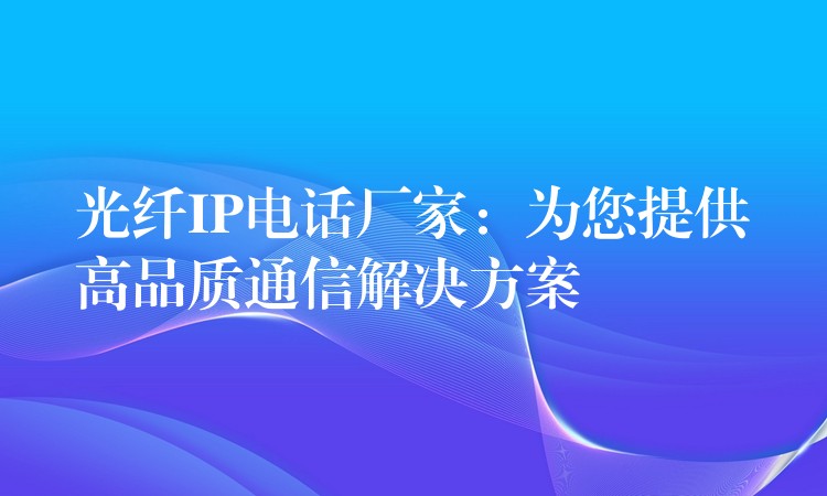 光纤IP电话厂家:为您提供高品质通信解决方案 光纤IP电话厂家:为您提供高品质通信解决方案