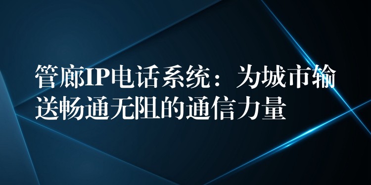 管廊IP电话系统:为城市输送畅通无阻的通信力量 管廊IP电话系统:为城市输送畅通无阻的通信力量