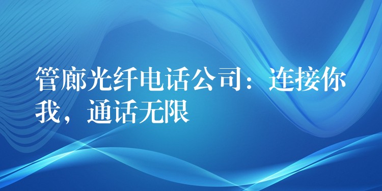 管廊光纤电话公司:连接你我,通话无限 管廊光纤电话公司:连接你我,通话无限
