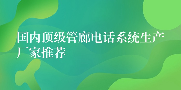 国内顶级管廊电话系统生产厂家推荐 国内顶级管廊电话系统生产厂家推荐