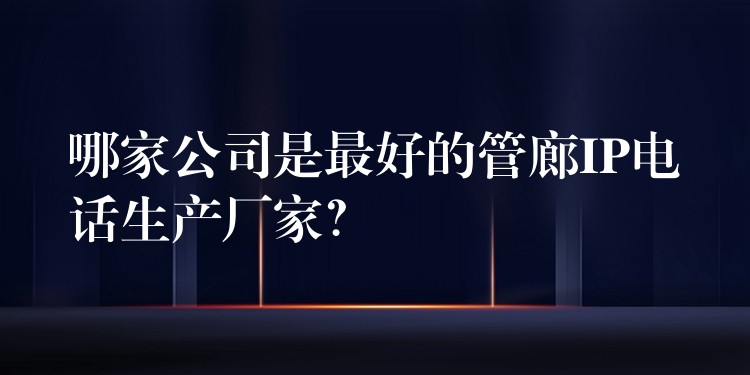 哪家公司是最好的管廊IP电话生产厂家? 哪家公司是最好的管廊IP电话生产厂家?