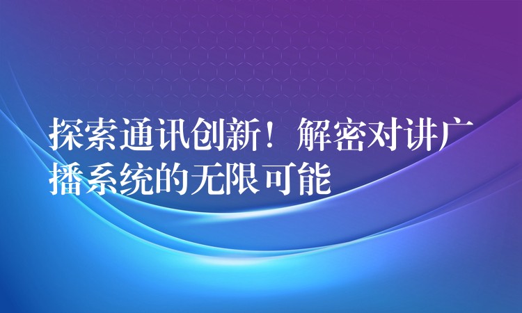  探索通讯创新！解密对讲广播系统的无限可能