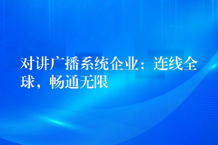 对讲广播系统企业:连线全球,畅通无限 对讲广播系统企业:连线全球,畅通无限