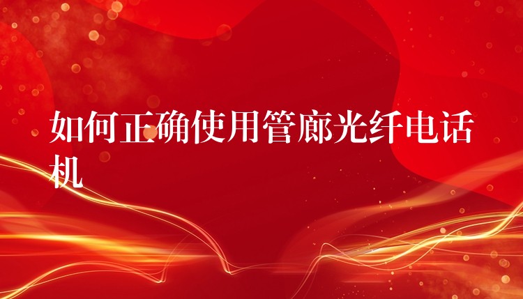 如何正确使用管廊光纤电话机 如何正确使用管廊光纤电话机