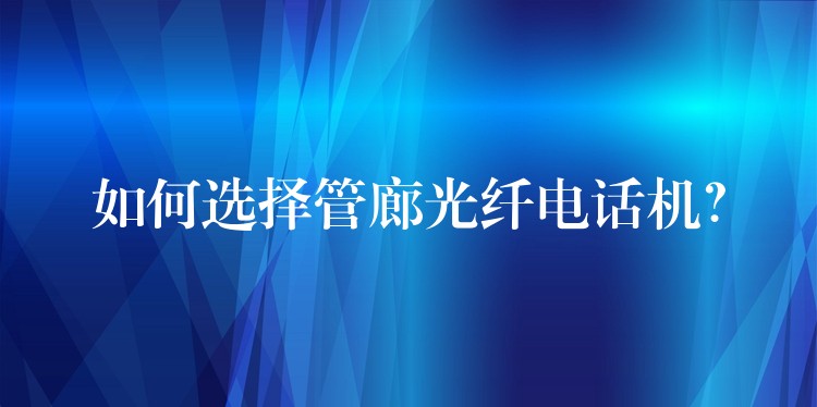 如何选择管廊光纤电话机? 如何选择管廊光纤电话机?