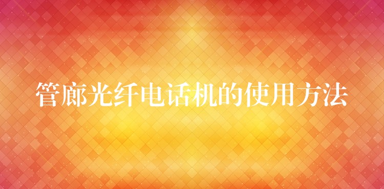 管廊光纤电话机的使用方法 管廊光纤电话机的使用方法