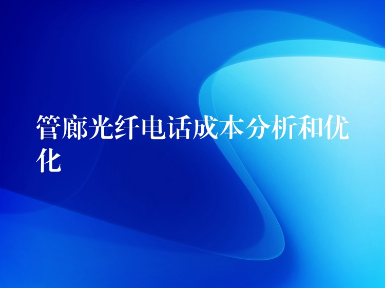 管廊光纤电话成本分析和优化 管廊光纤电话成本分析和优化