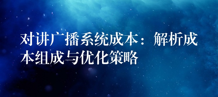  对讲广播系统成本：解析成本组成与优化策略
