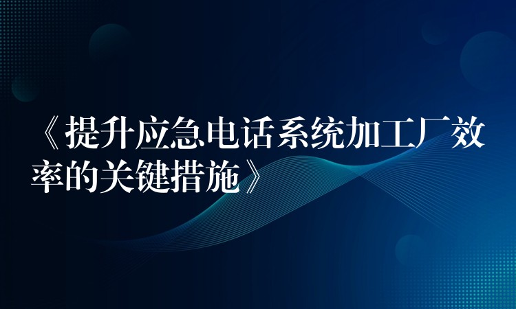  《提升应急电话系统加工厂效率的关键措施》
