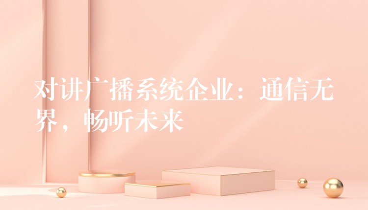  对讲广播系统企业：通信无界，畅听未来