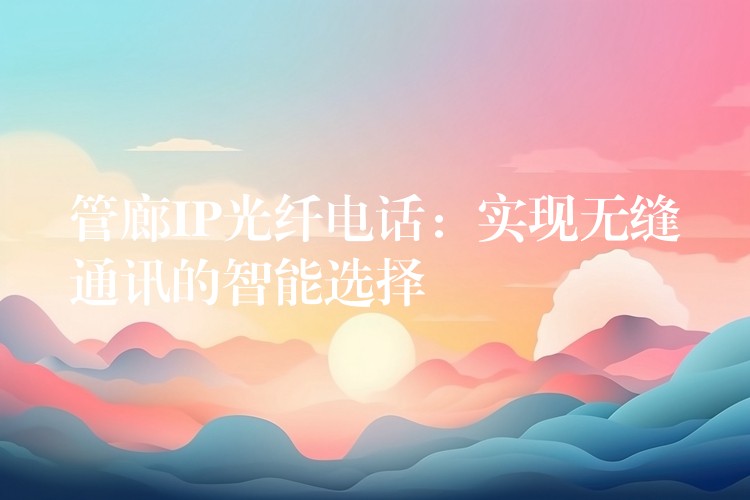 管廊IP光纤电话:实现无缝通讯的智能选择 管廊IP光纤电话:实现无缝通讯的智能选择