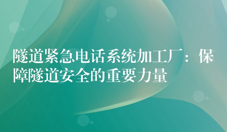  隧道紧急电话系统加工厂：保障隧道安全的重要力量