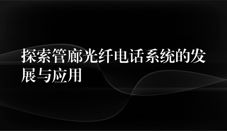  探索管廊光纤电话系统的发展与应用