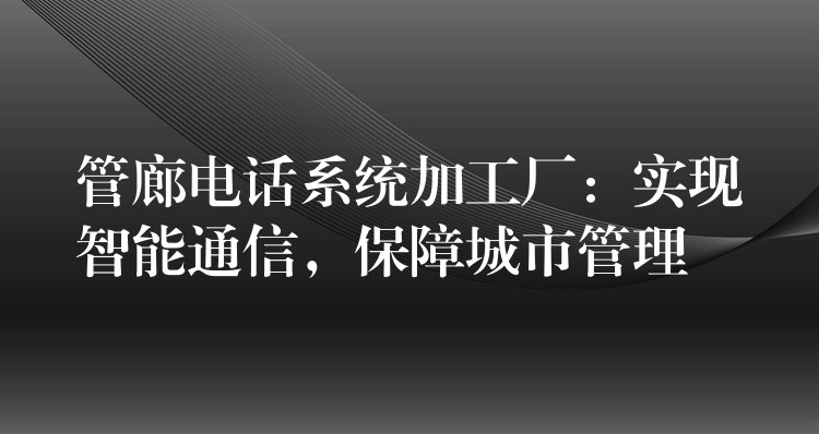  管廊电话系统加工厂：实现智能通信，保障城市管理