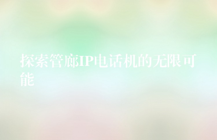 探索管廊IP电话机的无限可能 探索管廊IP电话机的无限可能