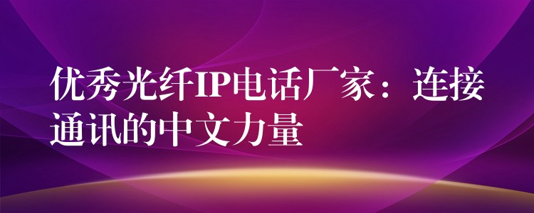 优秀光纤IP电话厂家:连接通讯的中文力量 优秀光纤IP电话厂家:连接通讯的中文力量